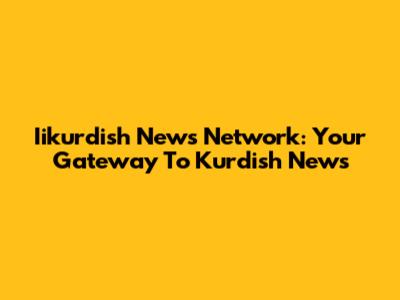 Iikurdish News Network: Your Gateway To Kurdish News