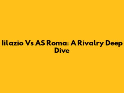 Iilazio Vs AS Roma: A Rivalry Deep Dive