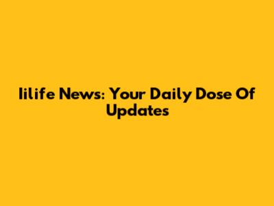 Iilife News: Your Daily Dose Of Updates