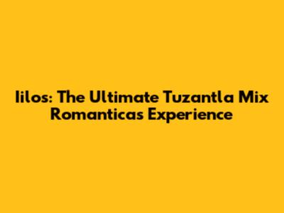 Iilos: The Ultimate Tuzantla Mix Romanticas Experience