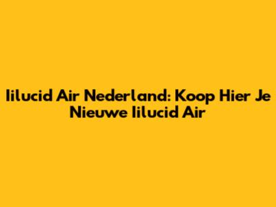 Iilucid Air Nederland: Koop Hier Je Nieuwe Iilucid Air