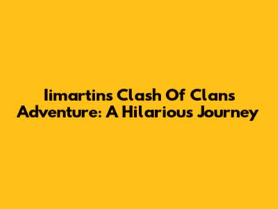 Iimartin's Clash Of Clans Adventure: A Hilarious Journey