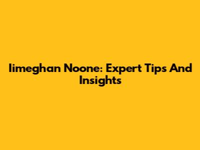 Iimeghan Noone: Expert Tips And Insights