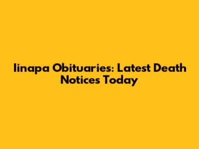 Iinapa Obituaries: Latest Death Notices Today