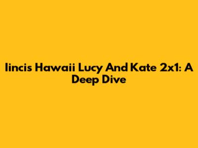 Iincis Hawaii Lucy And Kate 2x1: A Deep Dive