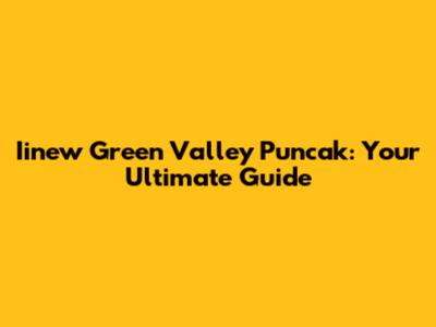 Iinew Green Valley Puncak: Your Ultimate Guide