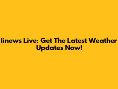 Iinews Live: Get The Latest Weather Updates Now!