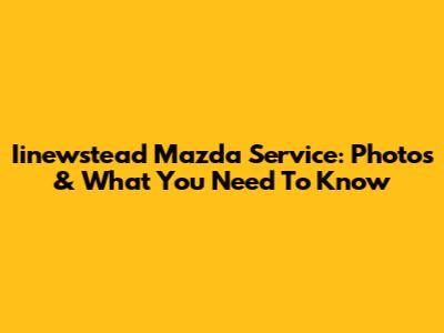 Iinewstead Mazda Service: Photos & What You Need To Know