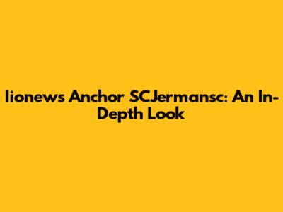 Iionews Anchor SCJermansc: An In-Depth Look