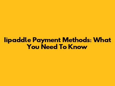 Iipaddle Payment Methods: What You Need To Know