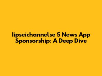 Iipseichannelse 5 News App Sponsorship: A Deep Dive