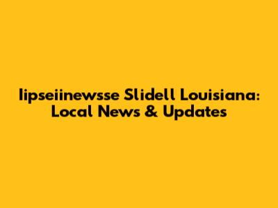 Iipseiinewsse Slidell Louisiana: Local News & Updates