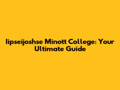 Iipseijoshse Minott College: Your Ultimate Guide