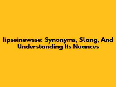 Iipseinewsse: Synonyms, Slang, And Understanding Its Nuances