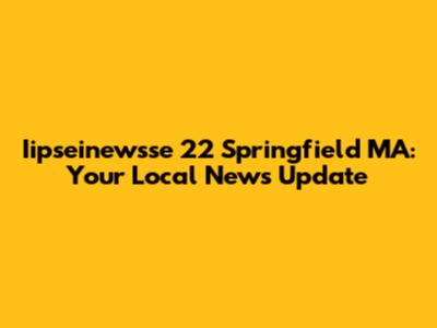 Iipseinewsse 22 Springfield MA: Your Local News Update