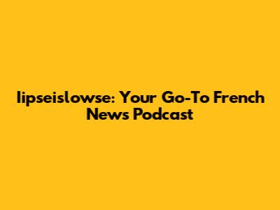 Iipseislowse: Your Go-To French News Podcast