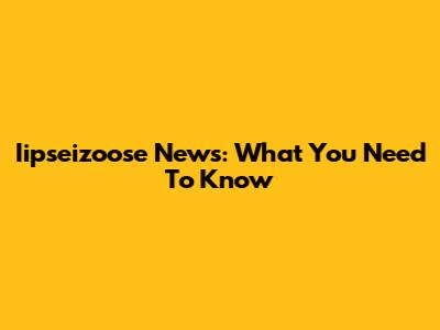 Iipseizoose News: What You Need To Know