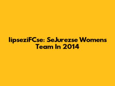 IipseziFCse: SeJurezse Women's Team In 2014