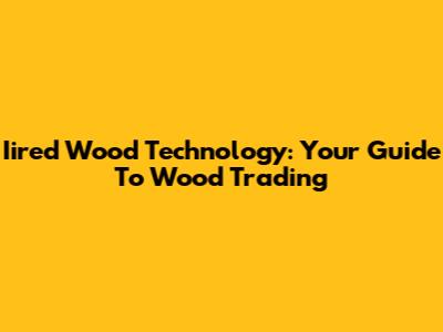 Iired Wood Technology: Your Guide To Wood Trading