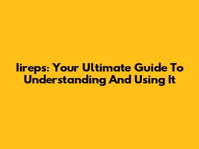 Iireps: Your Ultimate Guide To Understanding And Using It