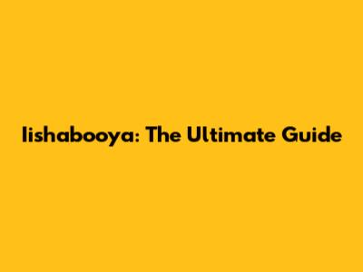 Iishabooya: The Ultimate Guide