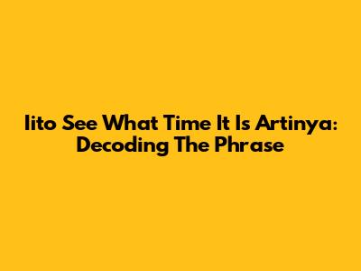 Iito See What Time It Is Artinya: Decoding The Phrase