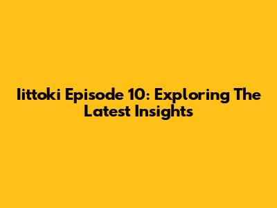 Iittoki Episode 10: Exploring The Latest Insights