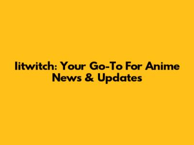 Iitwitch: Your Go-To For Anime News & Updates