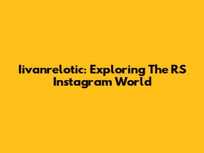 Iivanrelotic: Exploring The RS Instagram World