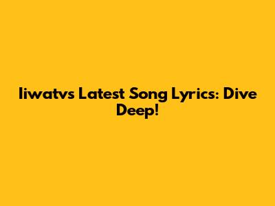 Iiwatv's Latest Song Lyrics: Dive Deep!