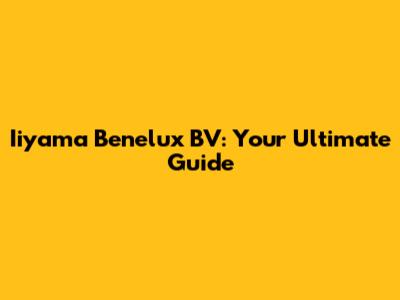 Iiyama Benelux BV: Your Ultimate Guide