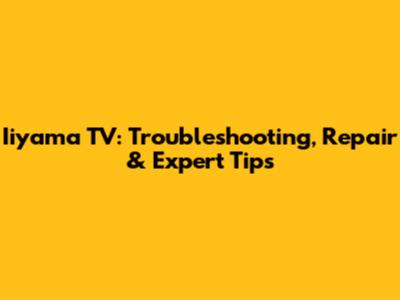 Iiyama TV: Troubleshooting, Repair & Expert Tips