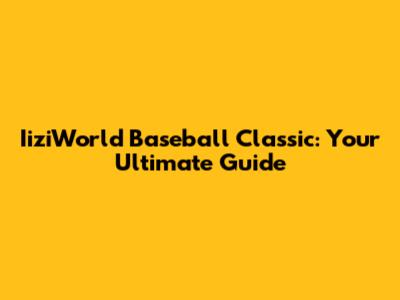 IiziWorld Baseball Classic: Your Ultimate Guide