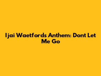 Ijai Waetford's Anthem: Don't Let Me Go