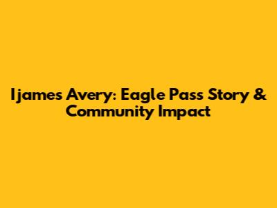 Ijames Avery: Eagle Pass Story & Community Impact