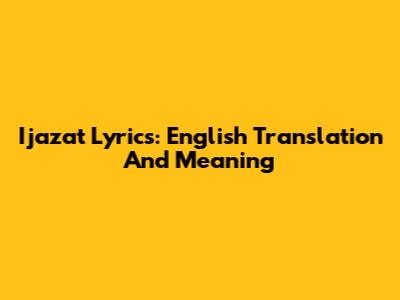 Ijazat Lyrics: English Translation And Meaning