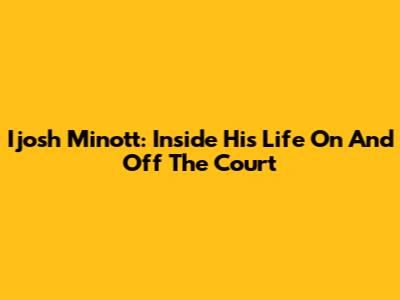 Ijosh Minott: Inside His Life On And Off The Court