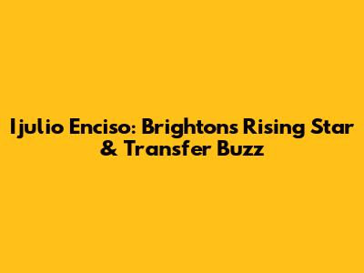 Ijulio Enciso: Brighton's Rising Star & Transfer Buzz