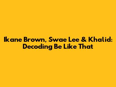 Ikane Brown, Swae Lee & Khalid: Decoding 'Be Like That'