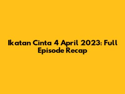 Ikatan Cinta 4 April 2023: Full Episode Recap