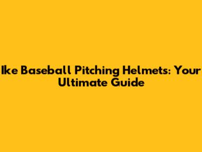 Ike Baseball Pitching Helmets: Your Ultimate Guide