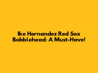 Ike Hernandez Red Sox Bobblehead: A Must-Have!
