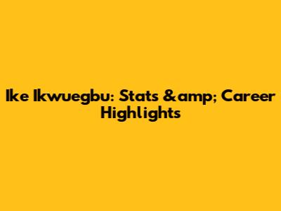 Ike Ikwuegbu: Stats &amp; Career Highlights
