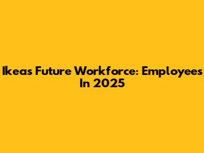 Ikea's Future Workforce: Employees In 2025