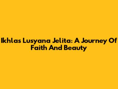 Ikhlas Lusyana Jelita: A Journey Of Faith And Beauty