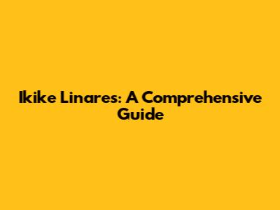 Ikike Linares: A Comprehensive Guide