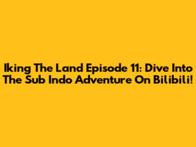 Iking The Land Episode 11: Dive Into The Sub Indo Adventure On Bilibili!