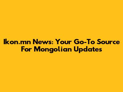 Ikon.mn News: Your Go-To Source For Mongolian Updates