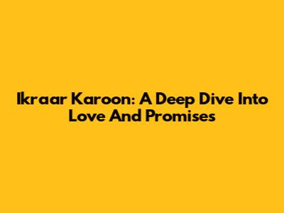 Ikraar Karoon: A Deep Dive Into Love And Promises