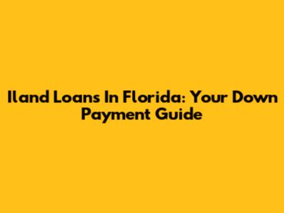 Iland Loans In Florida: Your Down Payment Guide